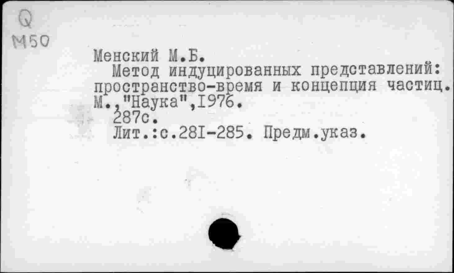 ﻿М50
Менский М.Б.
Метод индуцированных представлении: пространство-время и концепция частиц. М..’’Наука",1976.
287с.
Лит.:с.281-285. Предм.указ.